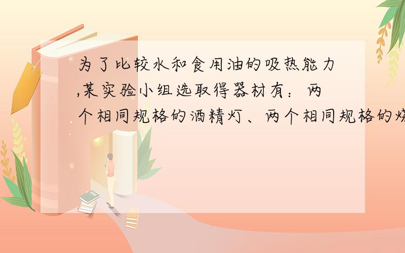 为了比较水和食用油的吸热能力,某实验小组选取得器材有：两个相同规格的酒精灯、两个相同规格的烧杯、两只相同规格的温度计、两个铁架台、火柴.请问：1）还需要用的器材有：2）对于