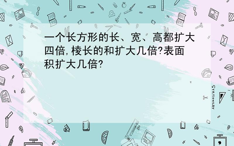 一个长方形的长、宽、高都扩大四倍,棱长的和扩大几倍?表面积扩大几倍?