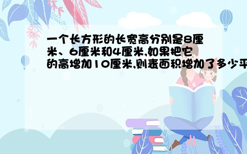 一个长方形的长宽高分别是8厘米、6厘米和4厘米,如果把它的高增加10厘米,则表面积增加了多少平方分米?