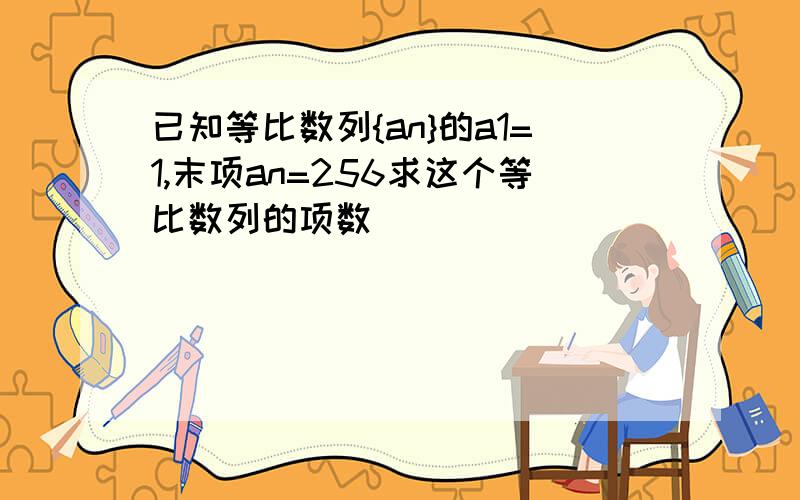 已知等比数列{an}的a1=1,末项an=256求这个等比数列的项数