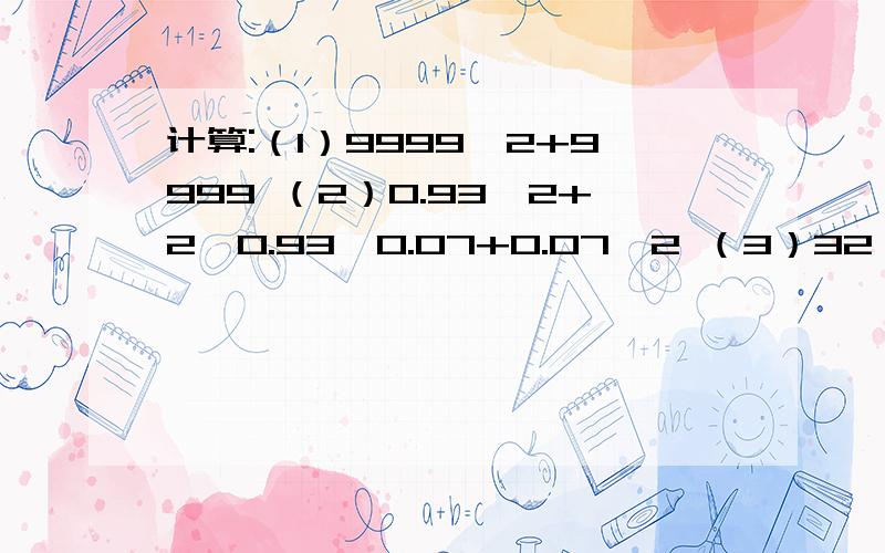 计算:（1）9999^2+9999 （2）0.93^2+2×0.93×0.07+0.07^2 （3）32×0.24+86×0.24-18×0.24请用因式分解进行计算,