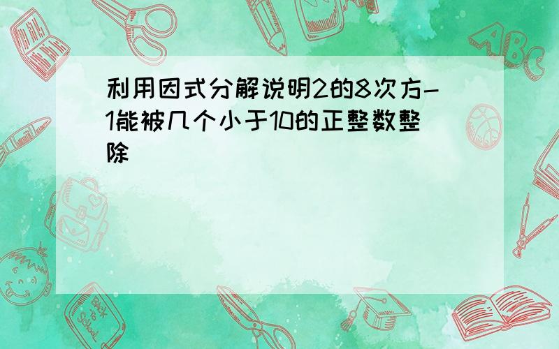 利用因式分解说明2的8次方-1能被几个小于10的正整数整除