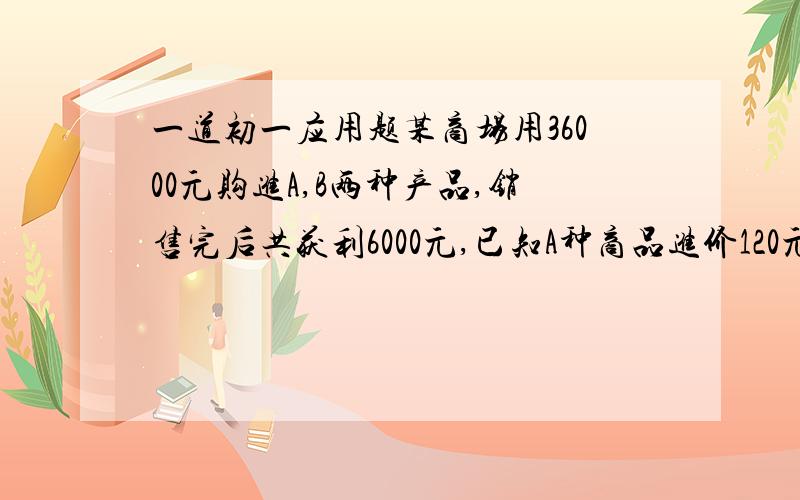 一道初一应用题某商场用36000元购进A,B两种产品,销售完后共获利6000元,已知A种商品进价120元、售价138元,B种商品进价120元、加价20％后出售（1）该商场购进A,B两种商品各多少件；（2）商场第