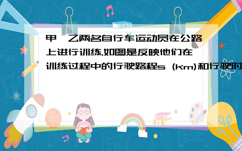 甲、乙两名自行车运动员在公路上进行训练.如图是反映他们在训练过程中的行驶路程s (km)和行驶时间t (h)之间的关系（他们同时同向出发）请根据所给图象解答下列问题：（1）点P是两条线