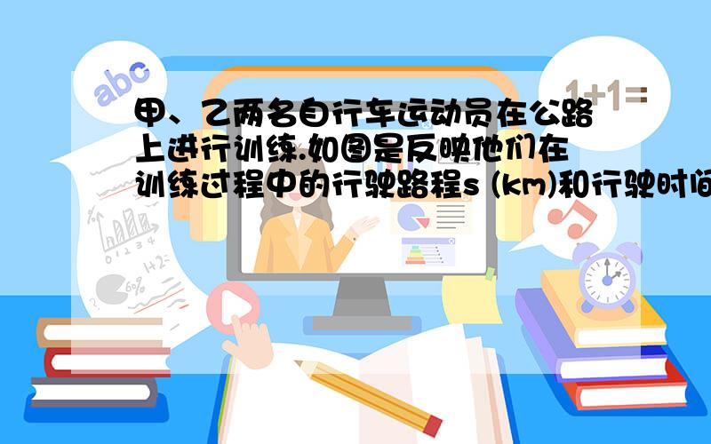 甲、乙两名自行车运动员在公路上进行训练.如图是反映他们在训练过程中的行驶路程s (km)和行驶时间t (h)之(1)点P是两条线的一个交点,试说明它的意义;(2)在哪一段时间,甲的行驶速度大于乙的