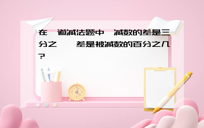 在一道减法题中,减数的差是三分之一,差是被减数的百分之几?