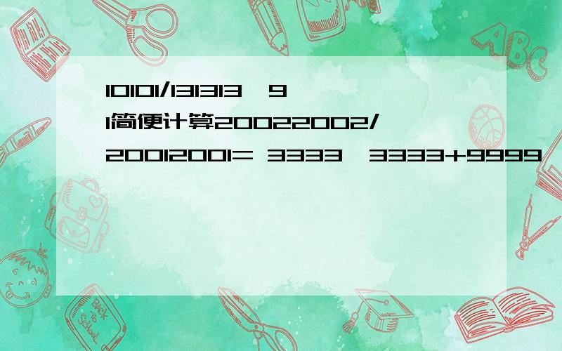 10101/131313*91简便计算20022002/20012001= 3333*3333+9999*8889= 999*778+333*666= 9999*7+1111*37=简便计算