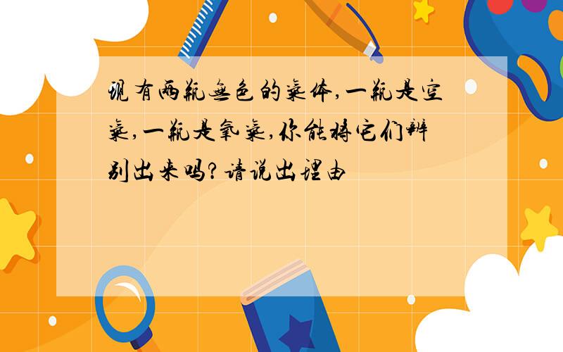 现有两瓶无色的气体,一瓶是空气,一瓶是氧气,你能将它们辨别出来吗?请说出理由