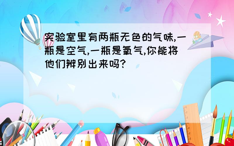 实验室里有两瓶无色的气味,一瓶是空气,一瓶是氧气,你能将他们辨别出来吗?