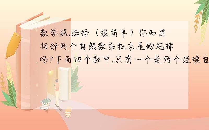 数学题,选择（很简单）你知道相邻两个自然数乘积末尾的规律吗?下面四个数中,只有一个是两个连续自然数的乘积：50795        74604             28392       16688