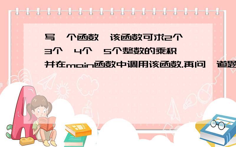 写一个函数,该函数可求2个、3个、4个、5个整数的乘积,并在main函数中调用该函数.再问一道题,也是在C++中写.如果你有时间,