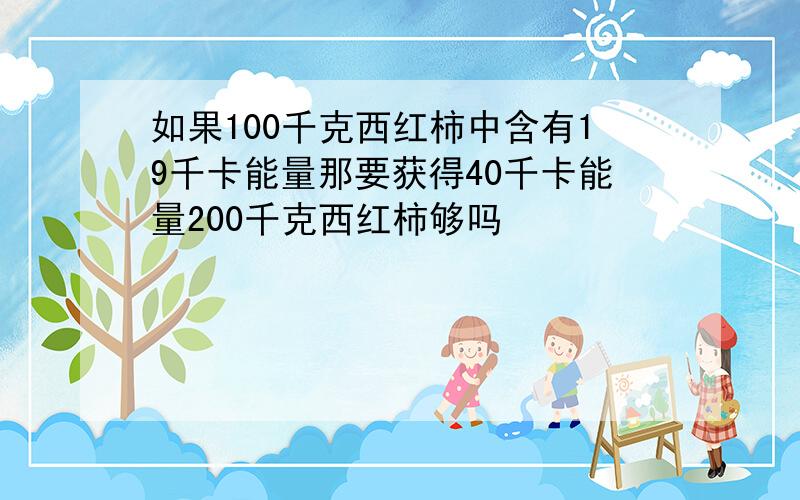 如果100千克西红柿中含有19千卡能量那要获得40千卡能量200千克西红柿够吗