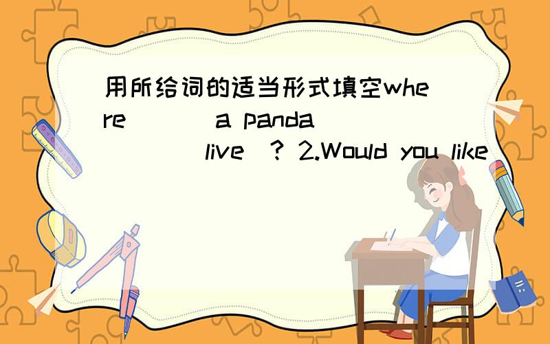 用所给词的适当形式填空where ___a panda____(live)? 2.Would you like _____(go) to the park with me?3.They are _____(Tom and Jim) room.4.I love _____(she) and she loves_______(I).5. Are _____(it) pears?6.Red and yellow are _______(she) favour