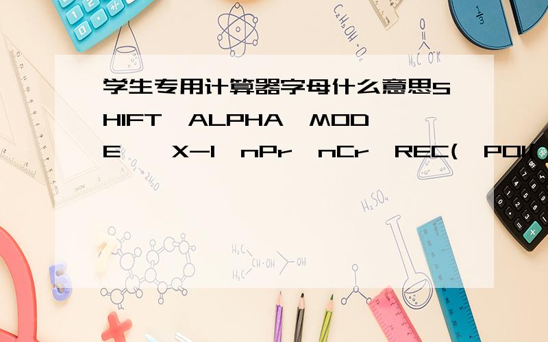 学生专用计算器字母什么意思SHIFT,ALPHA,MODE,,X-1,nPr,nCr,REC(,POI(,ENG,d/c,ab/c,log,10x,ex,ln,(-)[.,] hyp,sin,sin-1,cos,cos-1tan,tan-1,STO,RCL,[,],Rnd,RAN#,EXP,Ans,DRG,Mcl,Scl,DT,CL