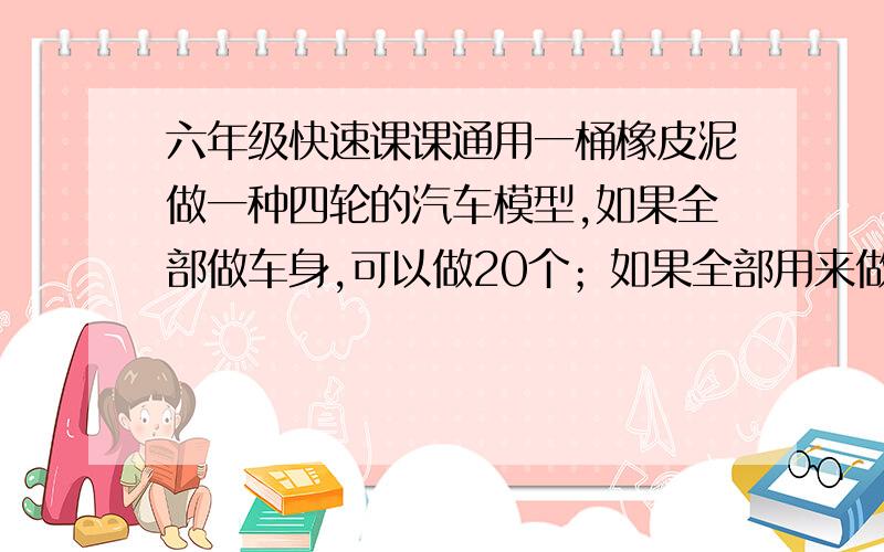 六年级快速课课通用一桶橡皮泥做一种四轮的汽车模型,如果全部做车身,可以做20个；如果全部用来做轮子,可以做120个.这桶橡皮泥可以做这样的整车模型多少辆?