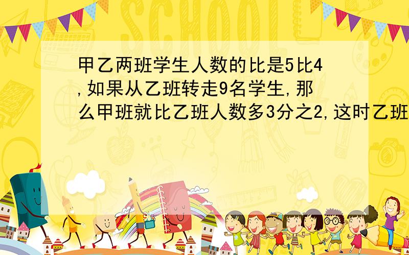 甲乙两班学生人数的比是5比4,如果从乙班转走9名学生,那么甲班就比乙班人数多3分之2,这时乙班有多少人