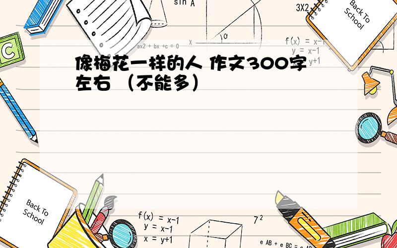 像梅花一样的人 作文300字左右 （不能多）