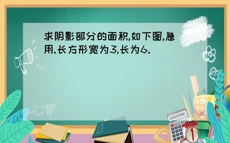 求阴影部分的面积,如下图,急用.长方形宽为3,长为6.