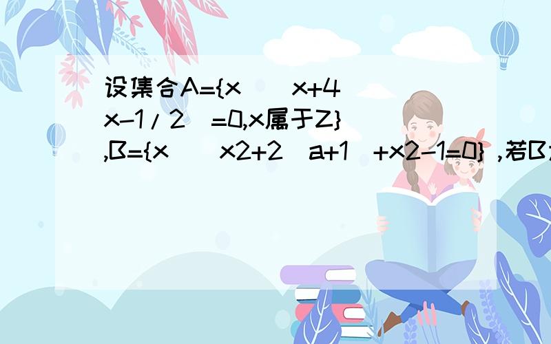 设集合A={x|(x+4)(x-1/2)=0,x属于Z},B={x|(x2+2(a+1)+x2-1=0} ,若B为A的子集,求实数a的取值范围?