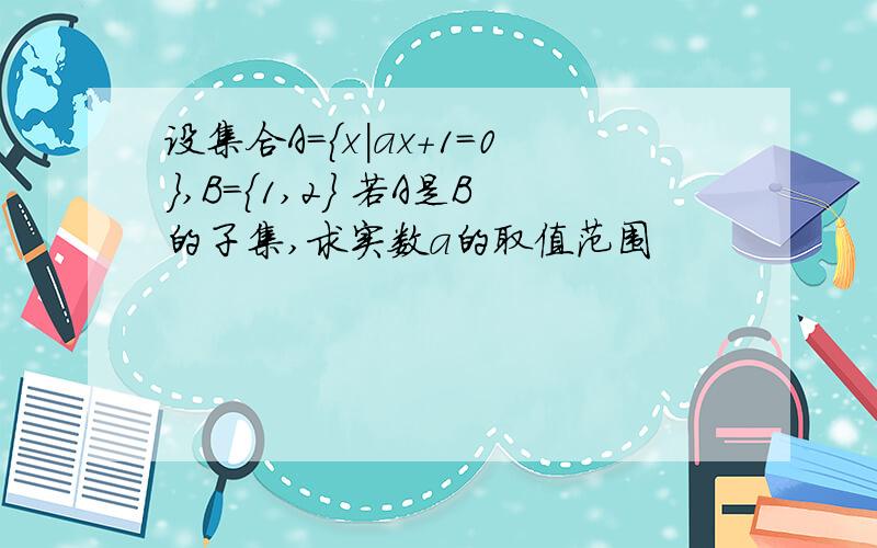 设集合A={x｜ax+1=0},B={1,2} 若A是B的子集,求实数a的取值范围