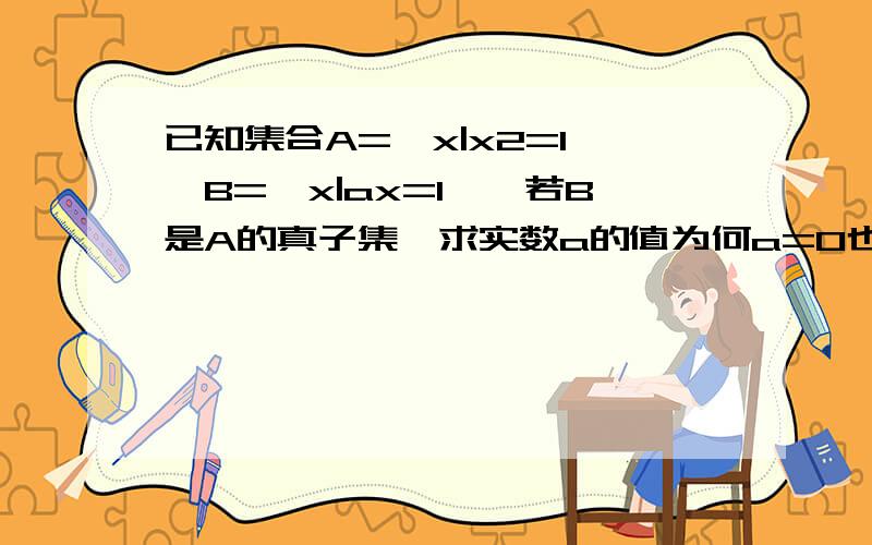 已知集合A={x|x2=1},B={x|ax=1},若B是A的真子集,求实数a的值为何a=0也可以,若a=0 那B中x为任何数都成立,那B就不为空集了吗?