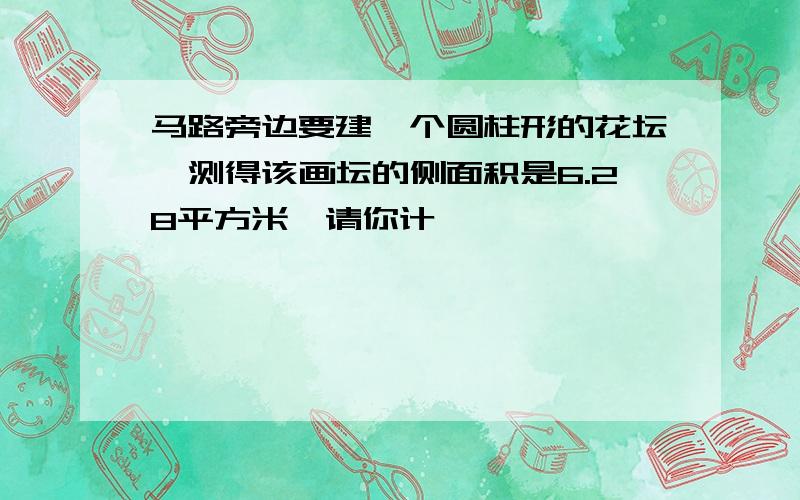 马路旁边要建一个圆柱形的花坛,测得该画坛的侧面积是6.28平方米,请你计