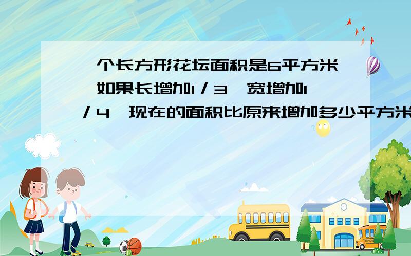 一个长方形花坛面积是6平方米,如果长增加1／3,宽增加1／4,现在的面积比原来增加多少平方米