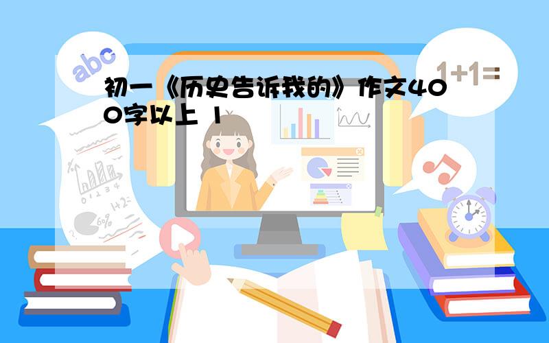 初一《历史告诉我的》作文400字以上 1