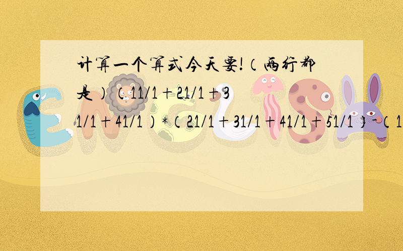 计算一个算式今天要!（两行都是）（11/1+21/1+31/1+41/1）*（21/1+31/1+41/1+51/1）-（11/1+21/1+31/1+41/1+51/1）*（21/1+31/1+41/1+）