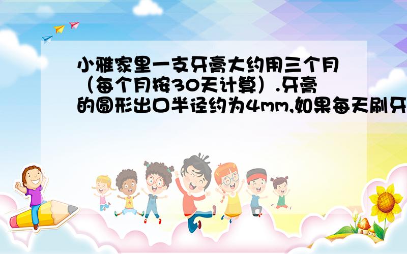 小雅家里一支牙膏大约用三个月（每个月按30天计算）.牙膏的圆形出口半径约为4mm,如果每天刷牙需要约3cm长的牙膏.请你算一下,这种牙膏的净含量大约是多少?我实在看不懂题目到底写什么,