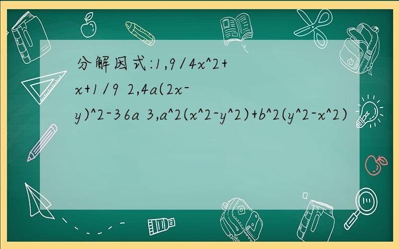 分解因式:1,9/4x^2+x+1/9 2,4a(2x-y)^2-36a 3,a^2(x^2-y^2)+b^2(y^2-x^2)