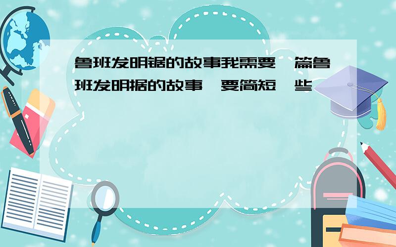 鲁班发明锯的故事我需要一篇鲁班发明据的故事,要简短一些,