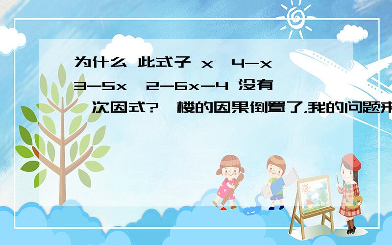 为什么 此式子 x^4-x^3-5x^2-6x-4 没有一次因式?一楼的因果倒置了，我的问题来源：在分解x^4-x^3-5x^2-6x-4时，由“分析”可知：这个多项式没有一次因式，因而只能分解为两个二次因式。于是设x^