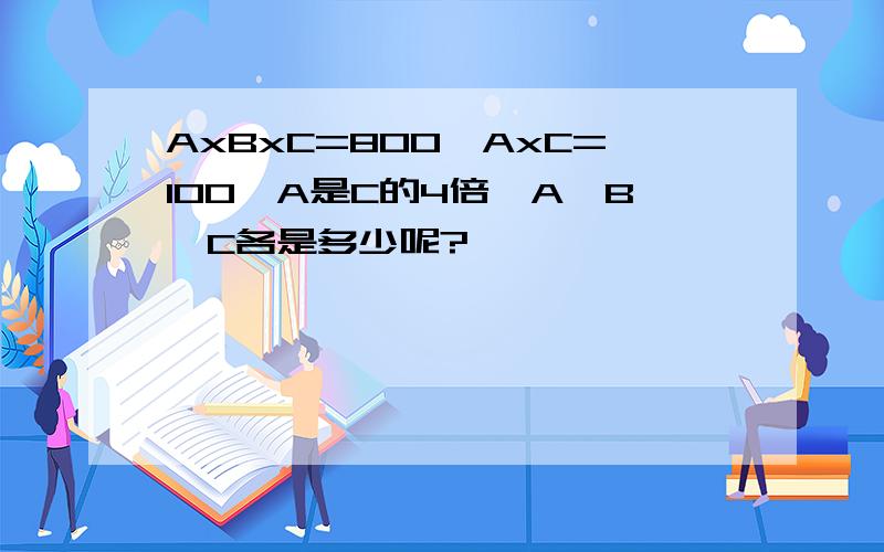 AxBxC=800,AxC=100,A是C的4倍,A,B,C各是多少呢?