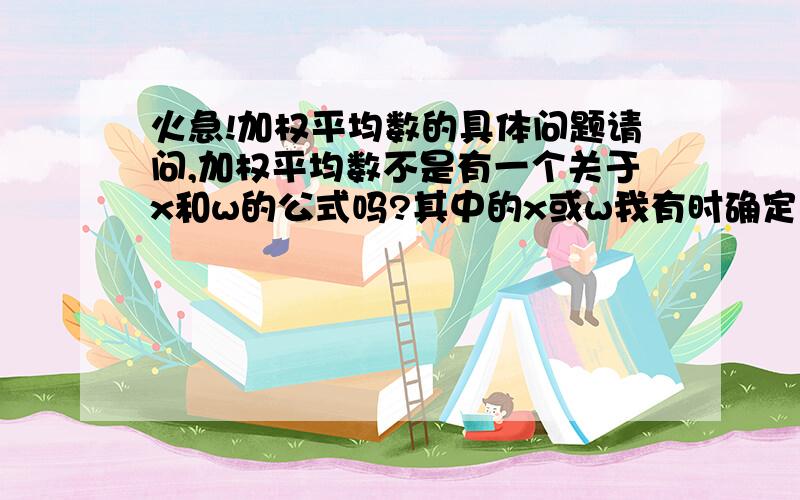 火急!加权平均数的具体问题请问,加权平均数不是有一个关于x和w的公式吗?其中的x或w我有时确定不对,请问它们有什么特点或特征让人们加以判断吗?或者说看见什么样的数就是这里的x了呢?