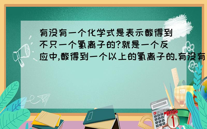 有没有一个化学式是表示酸得到不只一个氢离子的?就是一个反应中,酸得到一个以上的氢离子的.有没有这种反应?有的话请给我离子方程式.