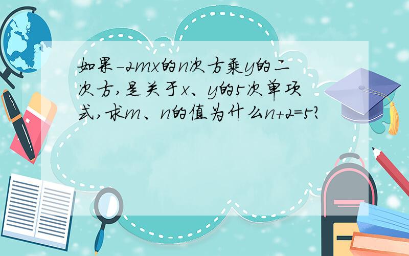 如果-2mx的n次方乘y的二次方,是关于x、y的5次单项式,求m、n的值为什么n+2=5?