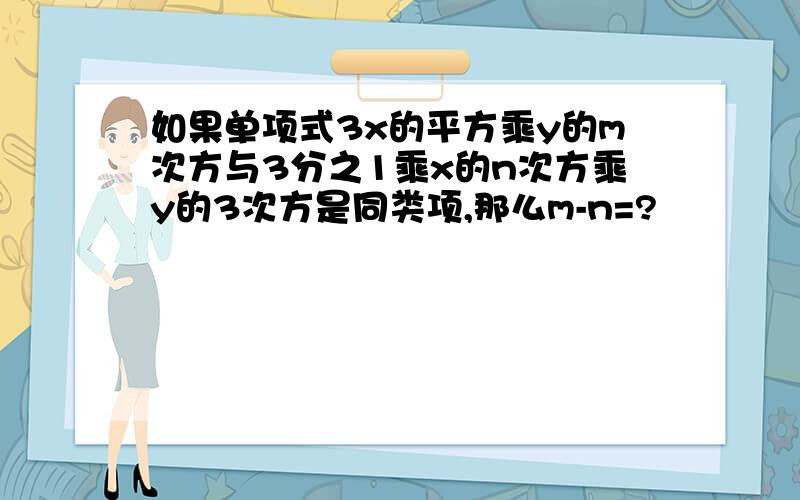 如果单项式3x的平方乘y的m次方与3分之1乘x的n次方乘y的3次方是同类项,那么m-n=?