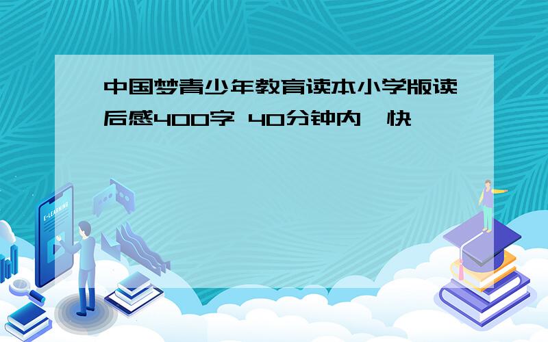 中国梦青少年教育读本小学版读后感400字 40分钟内,快