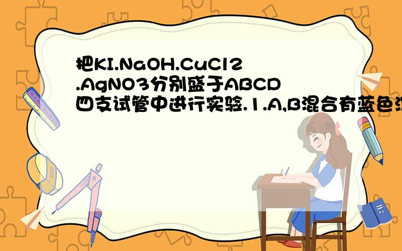 把KI.NaOH.CuCl2.AgNO3分别盛于ABCD四支试管中进行实验.1.A,B混合有蓝色沉淀2 AD把KI.NaOH.CuCl2.AgNO3分别盛于ABCD四支试管中进行实验。1.A,B混合有蓝色沉淀2 AD混合有白色该沉淀不溶于稀硝酸。3 CD混合