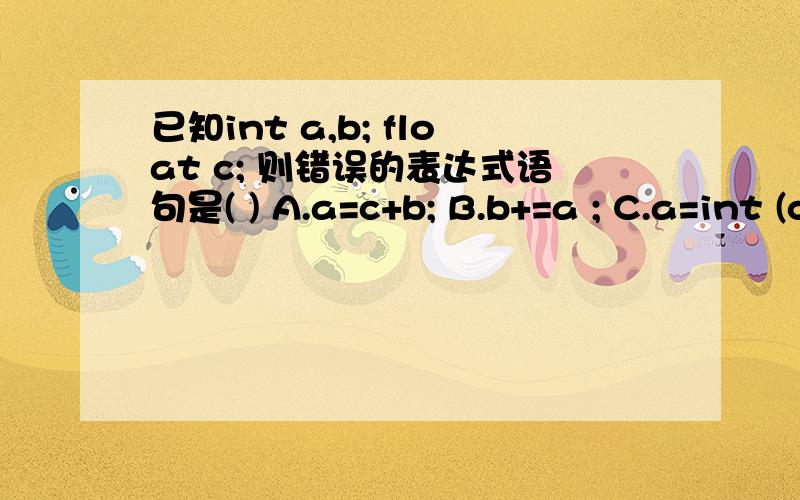 已知int a,b; float c; 则错误的表达式语句是( ) A.a=c+b; B.b+=a ; C.a=int (c); D.a=1,b=2；