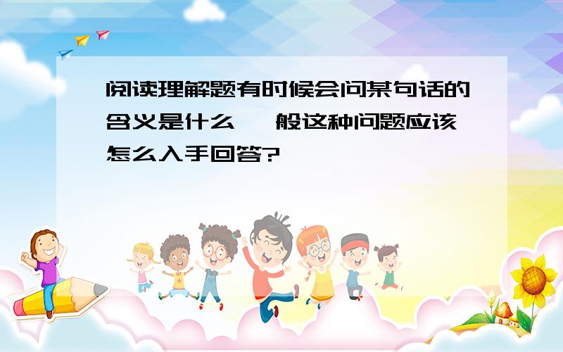 阅读理解题有时候会问某句话的含义是什么 一般这种问题应该怎么入手回答?