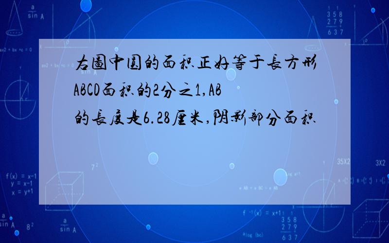 右图中圆的面积正好等于长方形ABCD面积的2分之1,AB的长度是6.28厘米,阴影部分面积