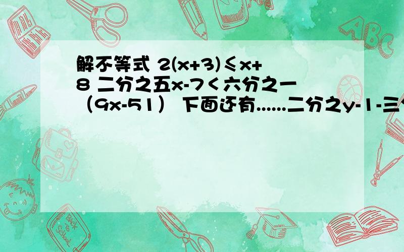 解不等式 2(x+3)≤x+8 二分之五x-7＜六分之一（9x-51） 下面还有......二分之y-1-三分之y+1＞四分之y+10.4分之2-0.3x≤0.3分之0.2x-1