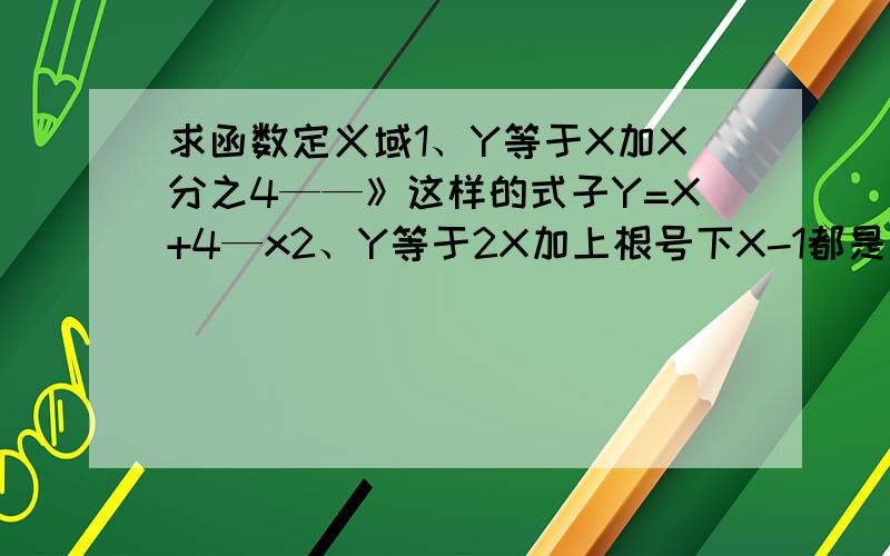 求函数定义域1、Y等于X加X分之4——》这样的式子Y=X+4—x2、Y等于2X加上根号下X-1都是求函数定义域