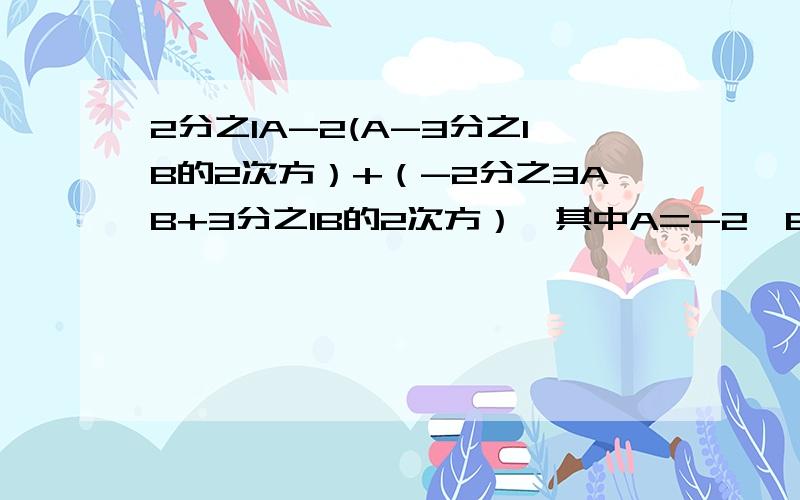 2分之1A-2(A-3分之1B的2次方）+（-2分之3AB+3分之1B的2次方）,其中A=-2,B=3分之2,求代数式的值