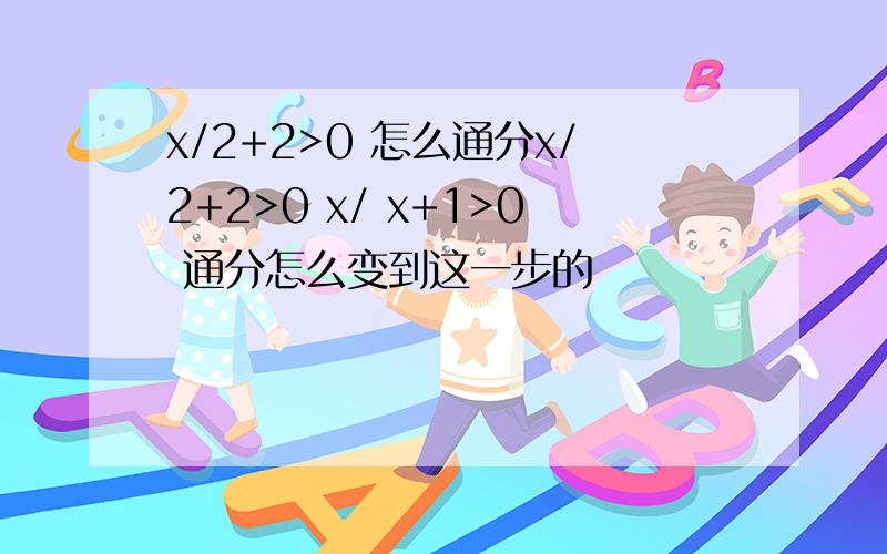 x/2+2>0 怎么通分x/2+2>0 x/ x+1>0 通分怎么变到这一步的