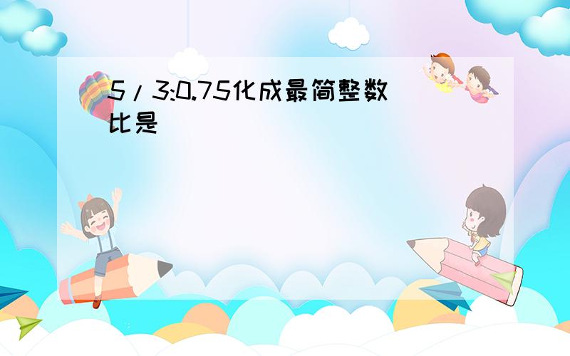 5/3:0.75化成最简整数比是