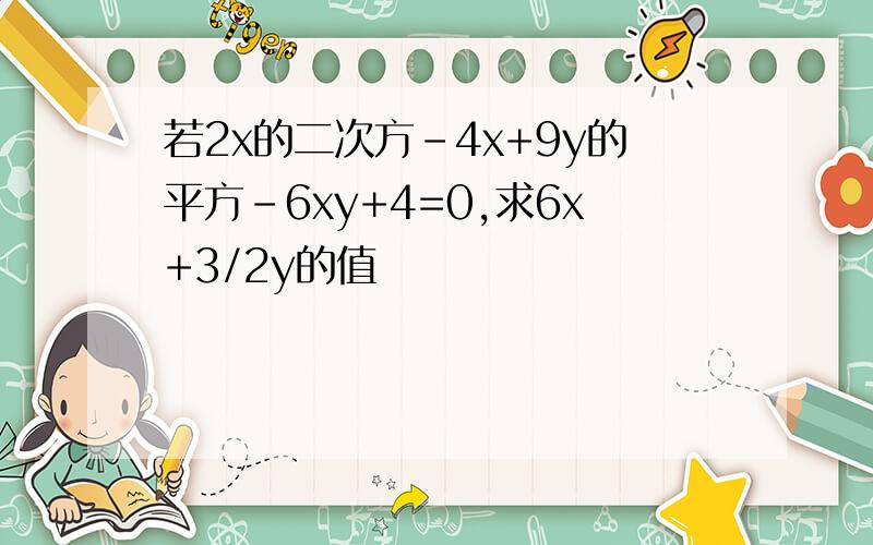 若2x的二次方-4x+9y的平方-6xy+4=0,求6x+3/2y的值