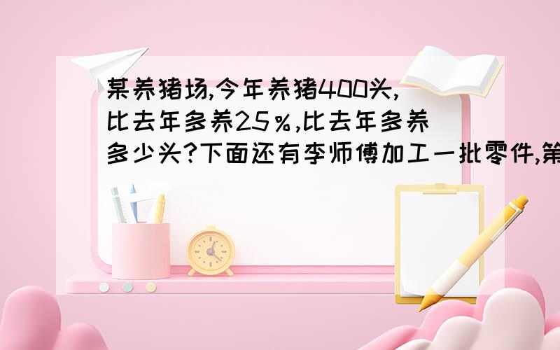 某养猪场,今年养猪400头,比去年多养25％,比去年多养多少头?下面还有李师傅加工一批零件,第一天完成的个数与零件总数的比是2:5,如果在加工15个,剩下的个数和已加工的就一样多.这批零件一